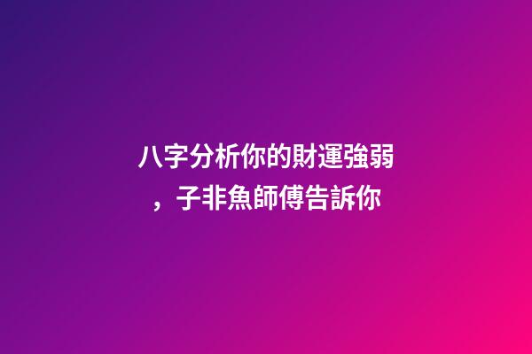 八字分析你的財運強弱，子非魚師傅告訴你
